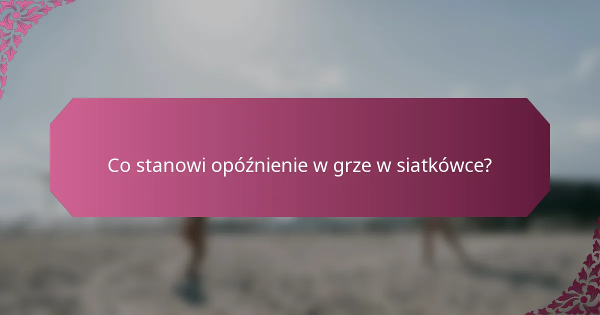 Co stanowi opóźnienie w grze w siatkówce?