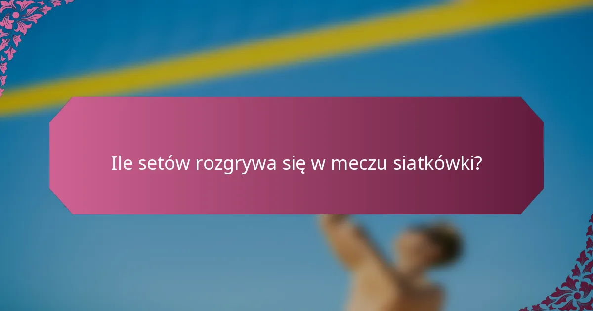 Ile setów rozgrywa się w meczu siatkówki?
