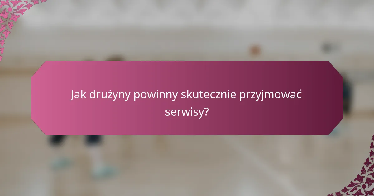 Jak drużyny powinny skutecznie przyjmować serwisy?