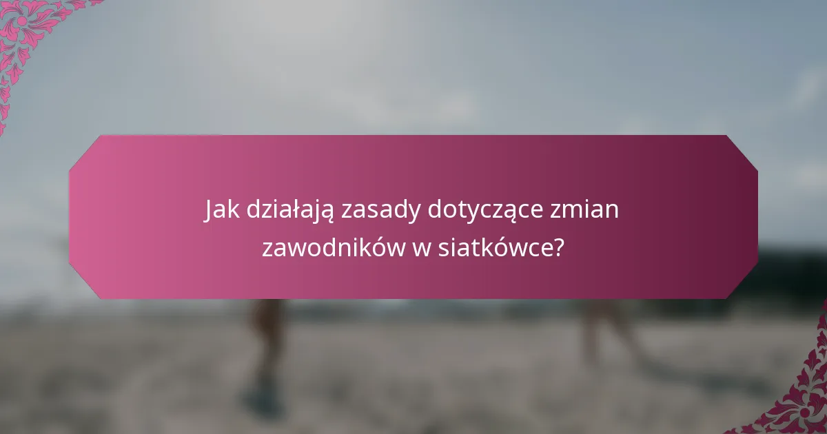 Jak działają zasady dotyczące zmian zawodników w siatkówce?