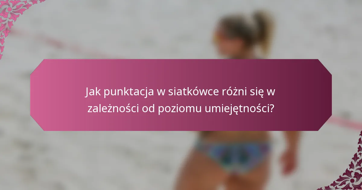 Jak punktacja w siatkówce różni się w zależności od poziomu umiejętności?