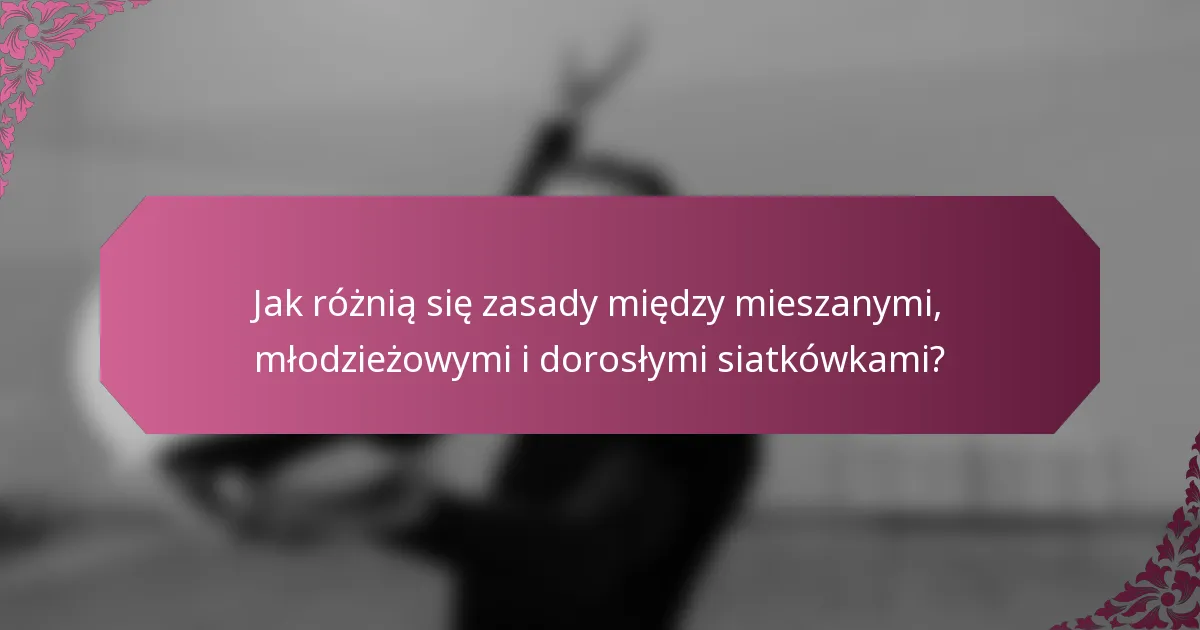 Jak różnią się zasady między mieszanymi, młodzieżowymi i dorosłymi siatkówkami?