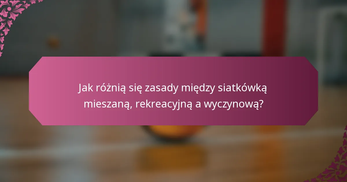 Jak różnią się zasady między siatkówką mieszaną, rekreacyjną a wyczynową?