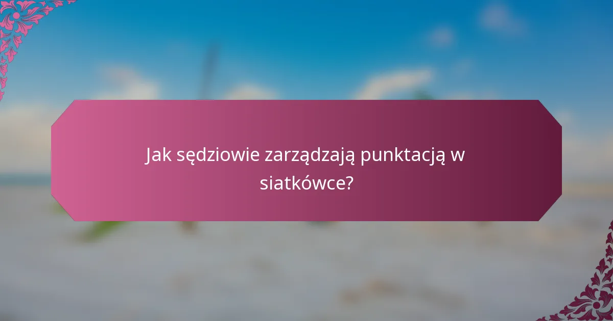 Jak sędziowie zarządzają punktacją w siatkówce?