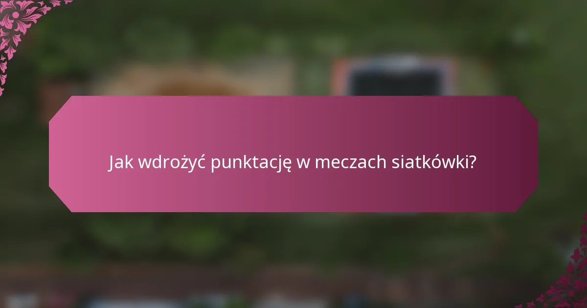 Jak wdrożyć punktację w meczach siatkówki?