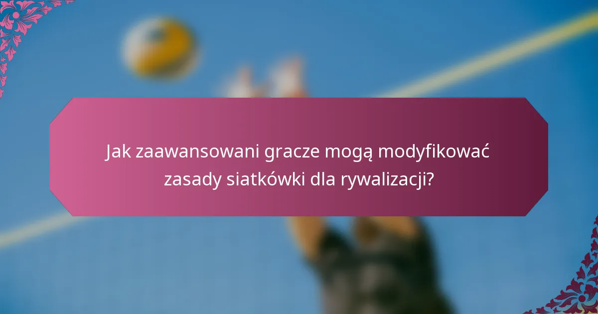 Jak zaawansowani gracze mogą modyfikować zasady siatkówki dla rywalizacji?