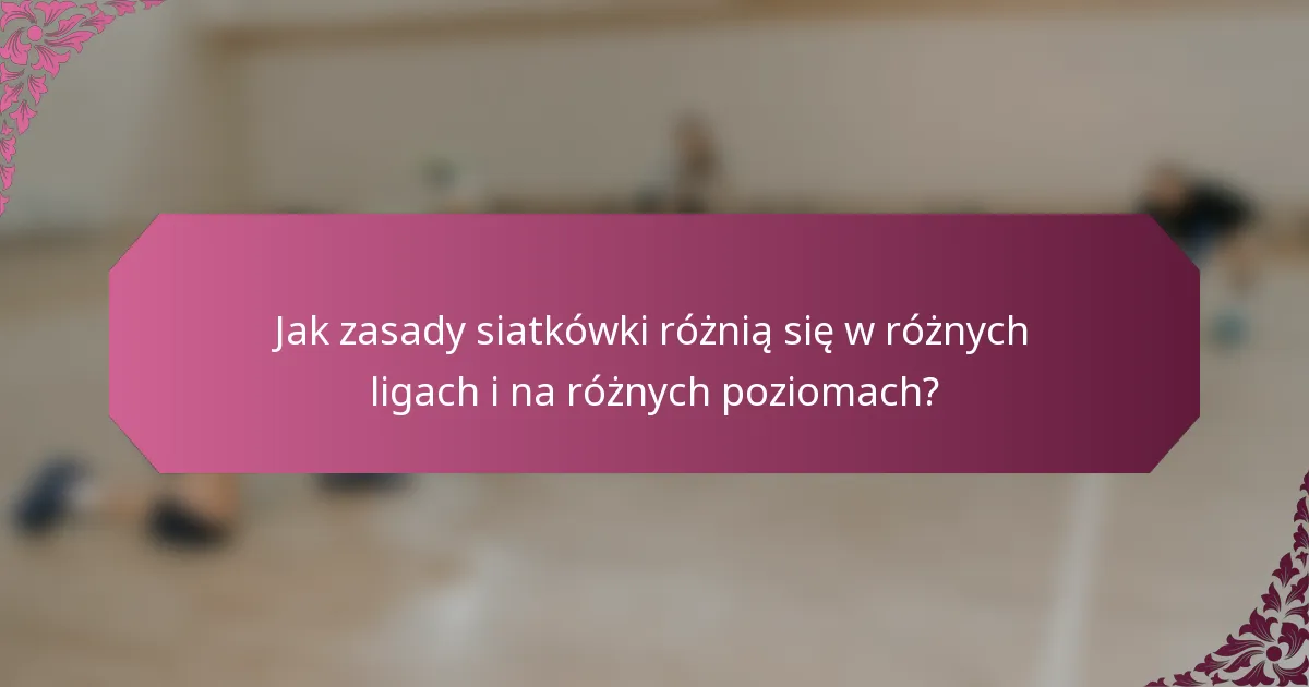Jak zasady siatkówki różnią się w różnych ligach i na różnych poziomach?