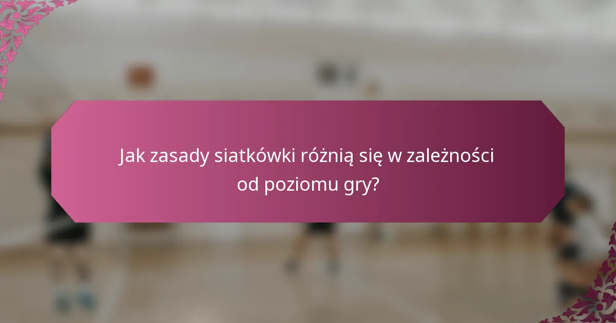 Jak zasady siatkówki różnią się w zależności od poziomu gry?