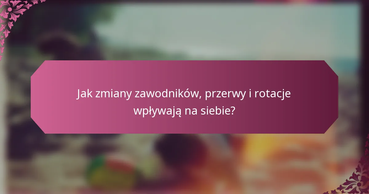 Jak zmiany zawodników, przerwy i rotacje wpływają na siebie?