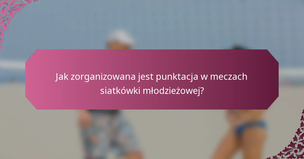 Jak zorganizowana jest punktacja w meczach siatkówki młodzieżowej?