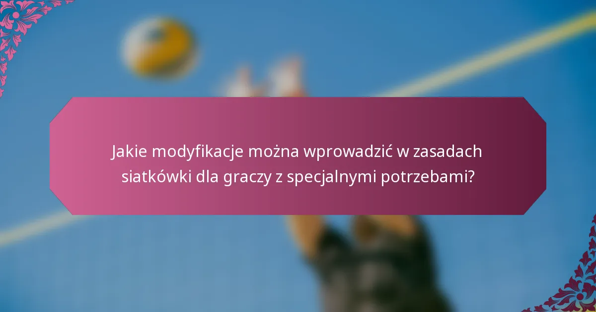 Jakie modyfikacje można wprowadzić w zasadach siatkówki dla graczy z specjalnymi potrzebami?