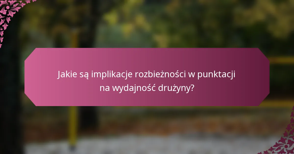 Jakie są implikacje rozbieżności w punktacji na wydajność drużyny?