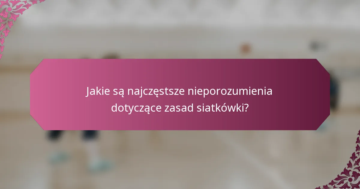 Jakie są najczęstsze nieporozumienia dotyczące zasad siatkówki?
