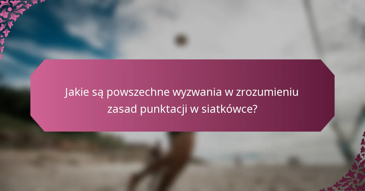 Jakie są powszechne wyzwania w zrozumieniu zasad punktacji w siatkówce?