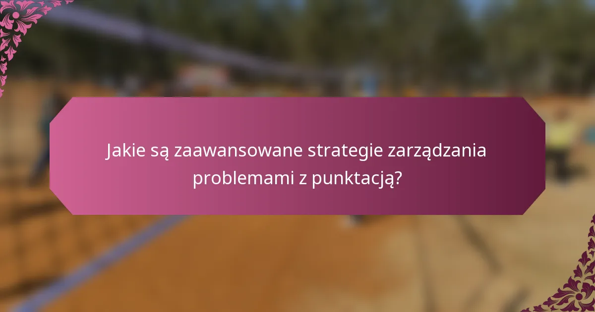 Jakie są zaawansowane strategie zarządzania problemami z punktacją?