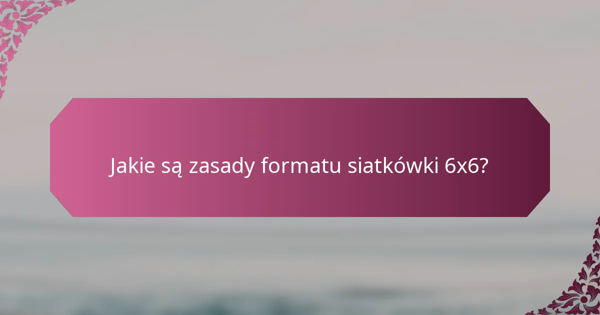 Jakie są zasady formatu siatkówki 6x6?