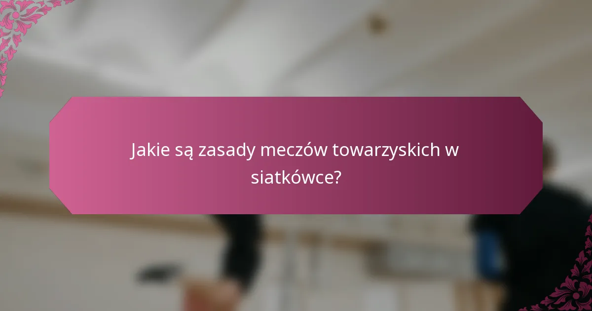 Jakie są zasady meczów towarzyskich w siatkówce?