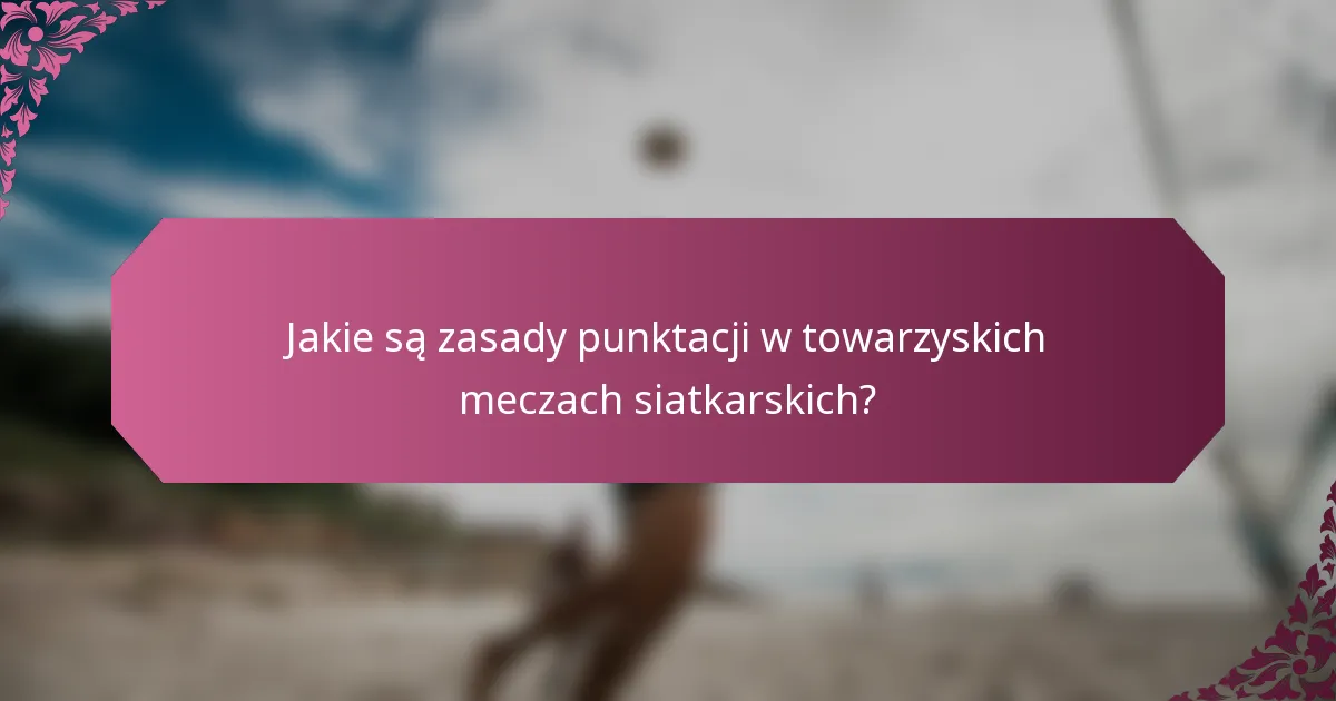 Jakie są zasady punktacji w towarzyskich meczach siatkarskich?