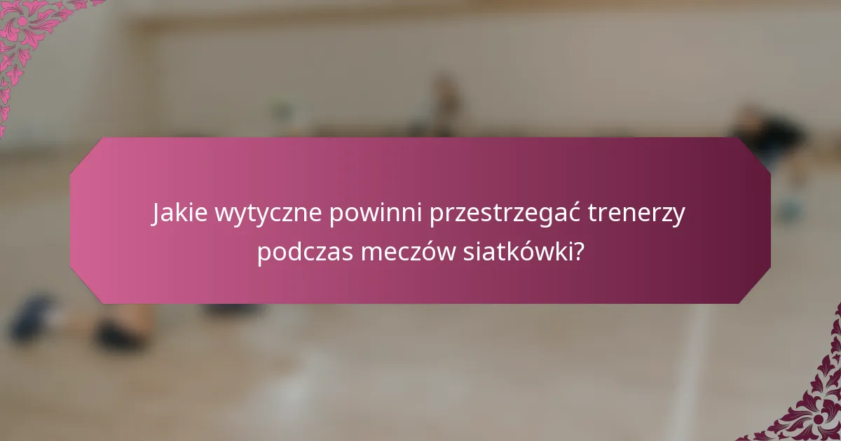Jakie wytyczne powinni przestrzegać trenerzy podczas meczów siatkówki?