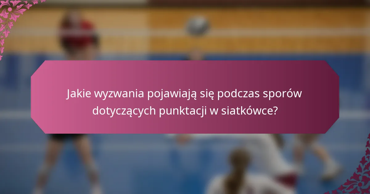 Jakie wyzwania pojawiają się podczas sporów dotyczących punktacji w siatkówce?