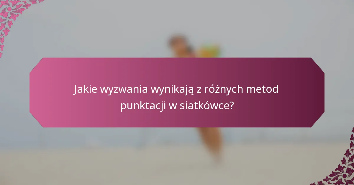 Jakie wyzwania wynikają z różnych metod punktacji w siatkówce?
